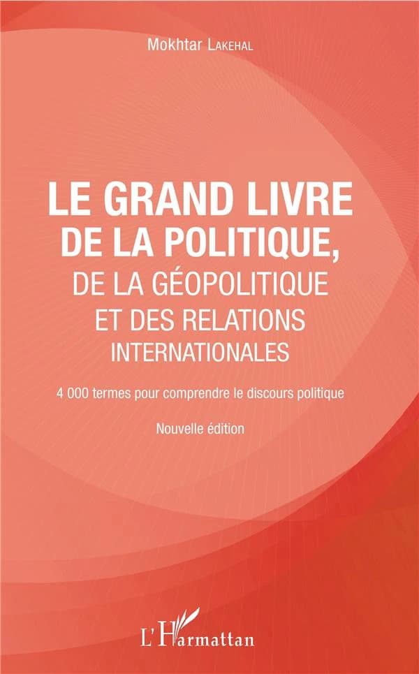 Le grand livre de la politique, de la géopolitique et des relations internationales : 4000 termes pour comprendre le discours politique (Nouvelle éd.) Mokhtar Lakehal