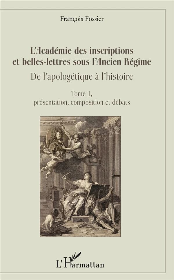 L'Académie des inscriptions et belles-lettres sous l'Ancien régime : de l'apologétique à l'histoire. Tome 1, Présentation, composition et débats