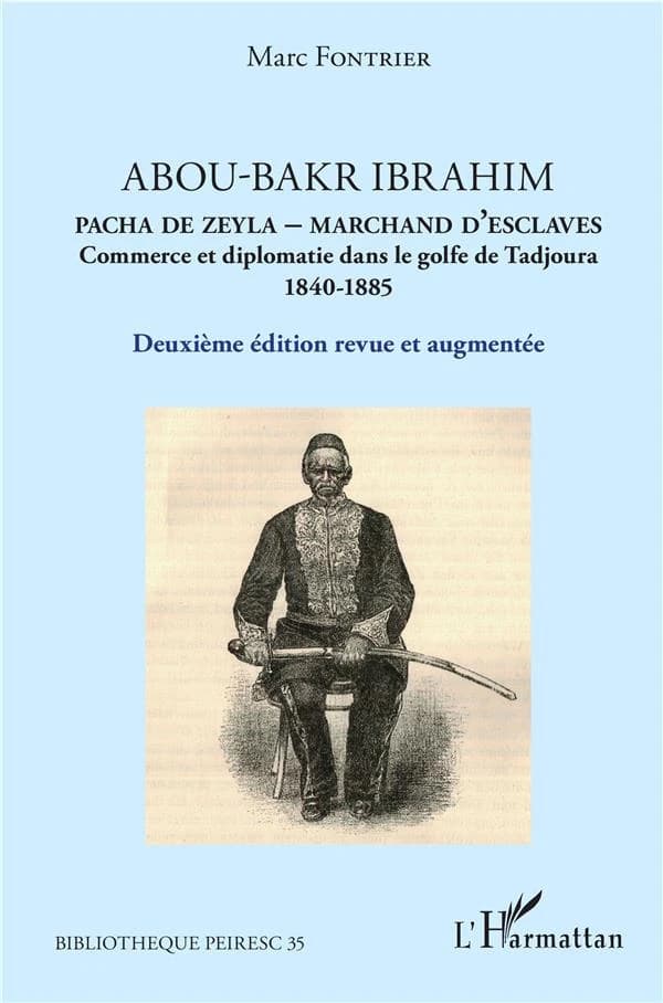 Abou-Bakr Ibrahim : pacha de Zeyla, marchand d'esclaves : commerce et diplomatie dans le golfe de Tadjoura 1840-1885 (2e éd. revue et augmentée) Marc Fontrier