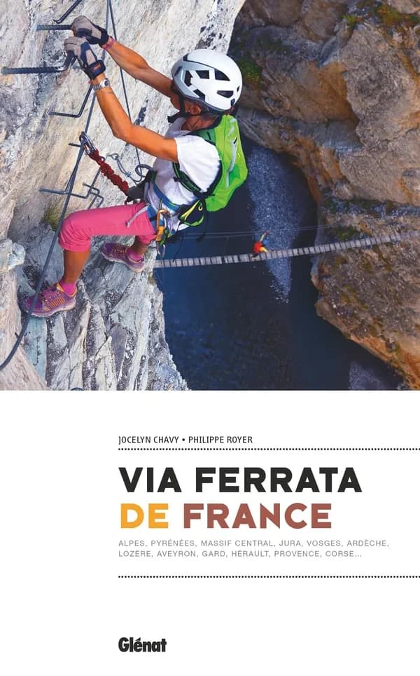 Via ferrata de France : Alpes, Pyrénées, Massif Central, Jura, Vosges, Ardèche, Lozère, Aveyron, Gard, Hérault, Provence, Corse...