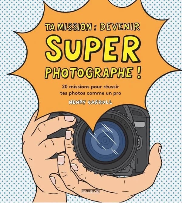 Ta mission, devenir super photographe ! : 20 missions pour réussir tes photos comme un pro