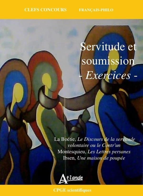 Servitude et soumission : exercices : [La Boétie, "Le discours de la servitude volontaire ou Le contr'un", Montesquieu, "Les lettres persanes", Ibsen, "Une maison de poupée"]