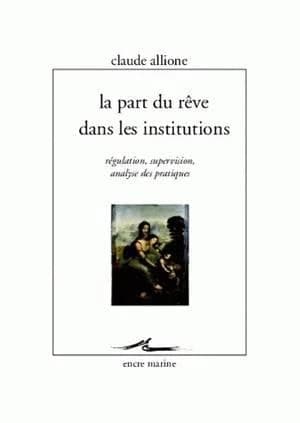 La part du rêve dans les institutions : régulation, supervision, analyse des pratiques (Éd. revue et augmentée) Claude Allione