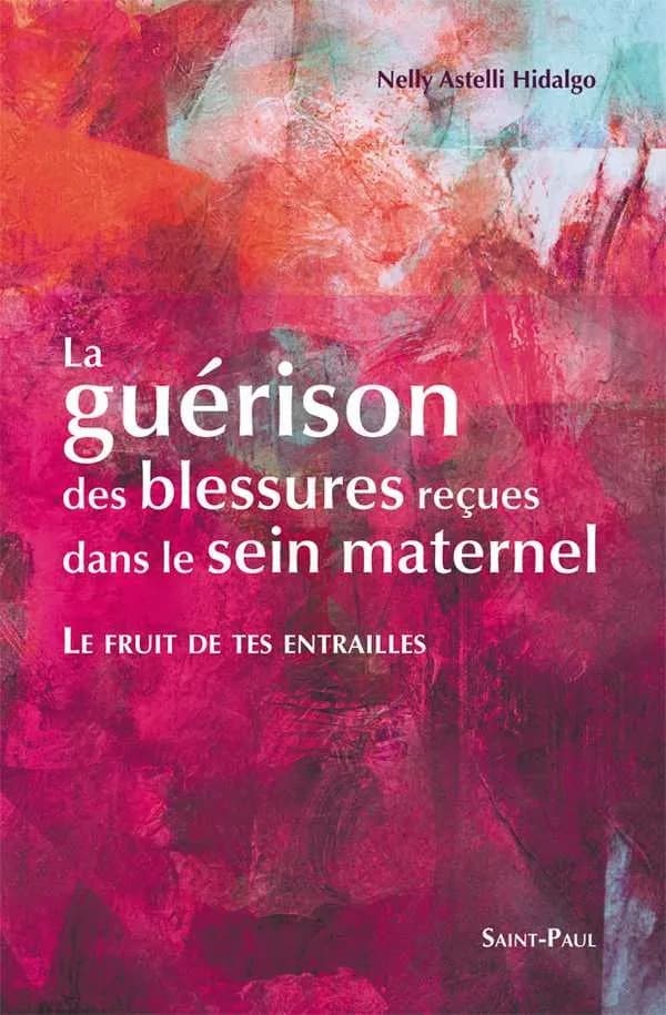 La guérison des blessures reçues dans le sein maternel : "le fruit de tes entrailles" ([Nouvelle éd.]) Nelly Astelli Hidalgo ; traduction française [de l'espagnol] par A. Smets,...
