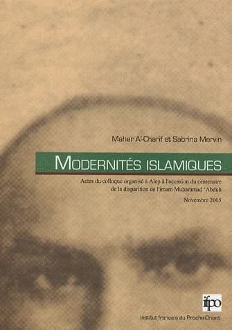 Modernités islamiques : actes du colloque organisé à Alep à l'occasion du centenaire de la disparition de l'imam Muḥammad 'Abduh, 9-10 novembre 2005