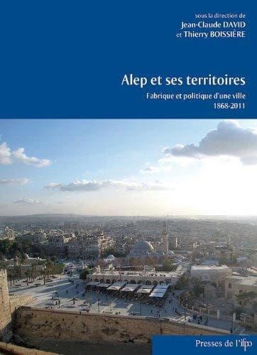 Alep et ses territoires : fabrique et politique d'une ville, 1868-2011