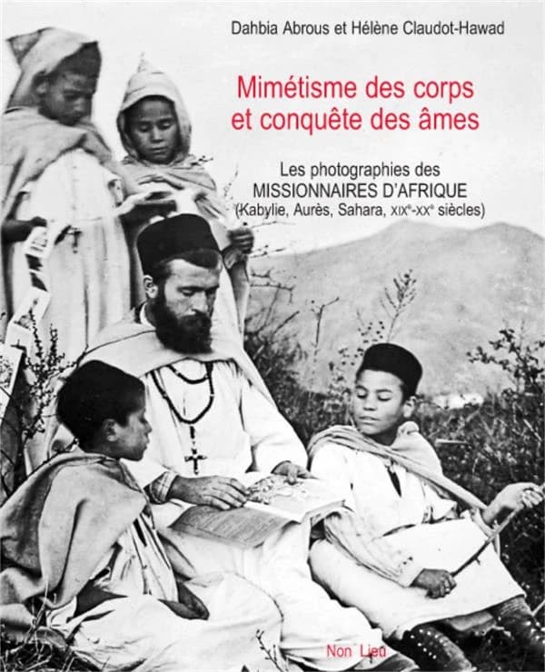 Mimétisme des corps et conquête des âmes : les photographies des missionnaires d'Afrique : Kabylie, Aurès, Sahara, XIXe-XX siècles