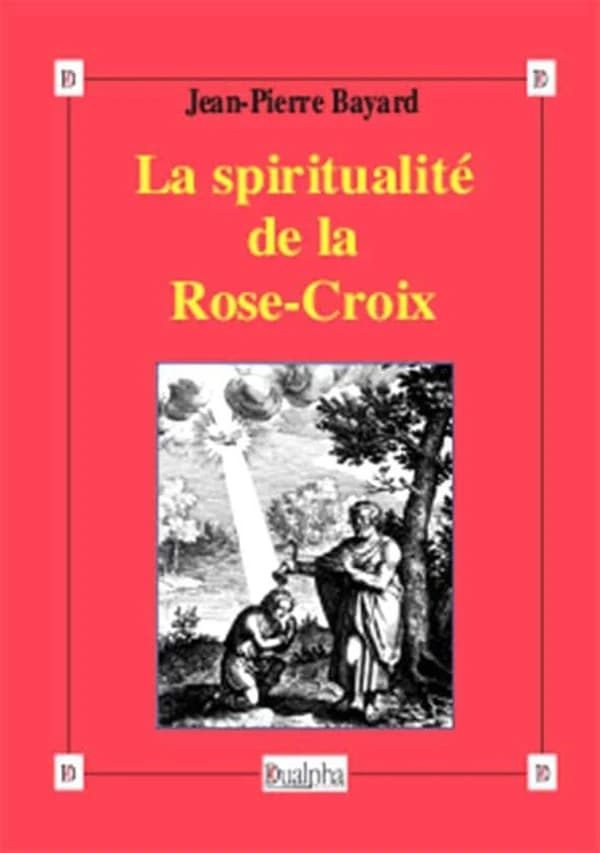 La spiritualité de la Rose-Croix : histoire, tradition et valeur ([Nouvelle éd.]) Jean-Pierre Bayard,...