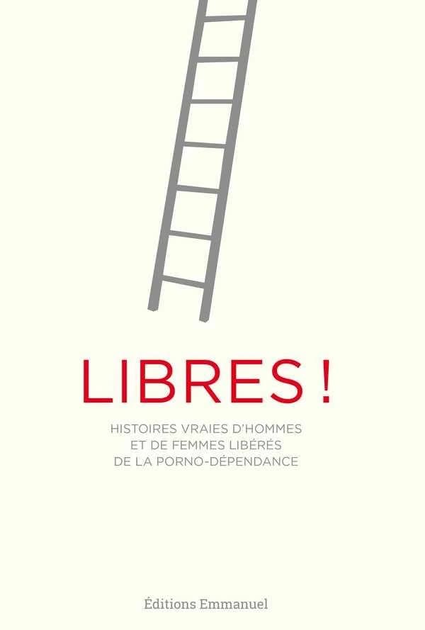 Libres ! : histoires vraies d'hommes et de femmes libérés de la porno-dépendance