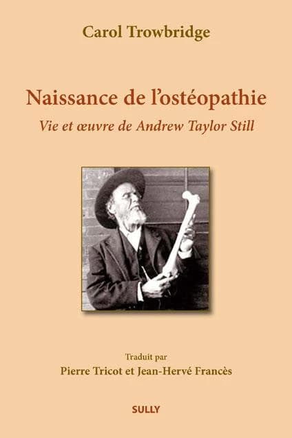 Naissance de l'ostéopathie : la vie et l'oeuvre de A. T. Still ([Nouvelle éd.]) Carol Trowbridge ; traduit de l'américain par Pierre Tricot, Jean-Hervé Francès,