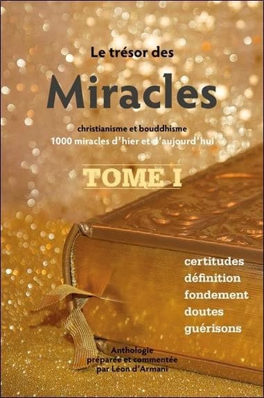 Le trésor des miracles : christianisme et bouddhisme : 1000 miracles d'hier et d'aujourd'hui. Tome I, Certitudes, définition, fondement, doutes, guérisons