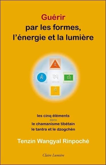 Guérir par les formes, l'énergie et la lumière : les cinq éléments dans le chamanisme tibétain, le tantra et le dzogchèn