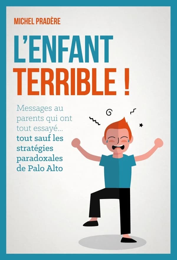L'enfant terrible ! : Message aux parents qui ont tout essayé, tout... sauf les stratégies paradoxales de Palo Alto