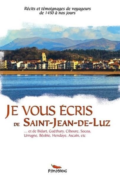 Je vous écris de Saint-Jean-de-Luz : et de Bidart, Guéthary, Ciboure, Socoa, Urrugne, Béhobie, Hendaye, Ascain : récits et témoignages de voyageurs de 1526 à nos jours