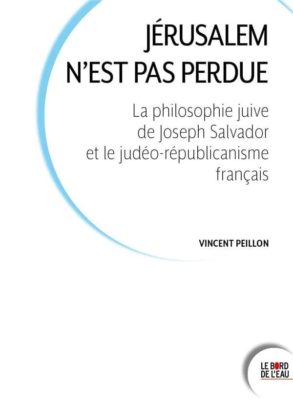 Jérusalem n'est pas perdue : la philosophie juive de Joseph Salvador et le judéo-républicanisme français