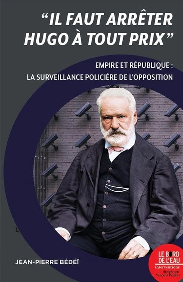 Il faut arrêter Hugo à tout prix : empire et republique : la surveillance policière de l opposit