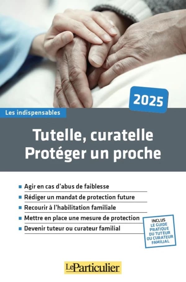 Tutelle, curatelle, protéger un proche : agir en cas d'abus de faiblesse, rédiger un mandat de protection future, recourir à l'habilitation familiale... ([Éd.] 2025) ["Le Particulier"]