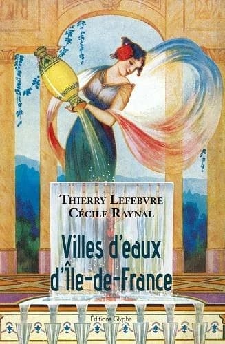 Villes d'eaux d'Île-de-France : dictionnaire historique des sources d'Île-de-France utilisées à des fins thérapeutiques, hygiéniques ou salutaires