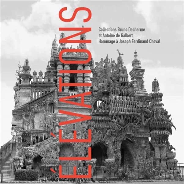 Élévations : collections Bruno Decharme et Antoine de Galbert : hommage à Joseph Ferdinand Cheval : [exposition, Hauterives, Palais idéal du facteur Cheval, 30 avril-30 août 2015]