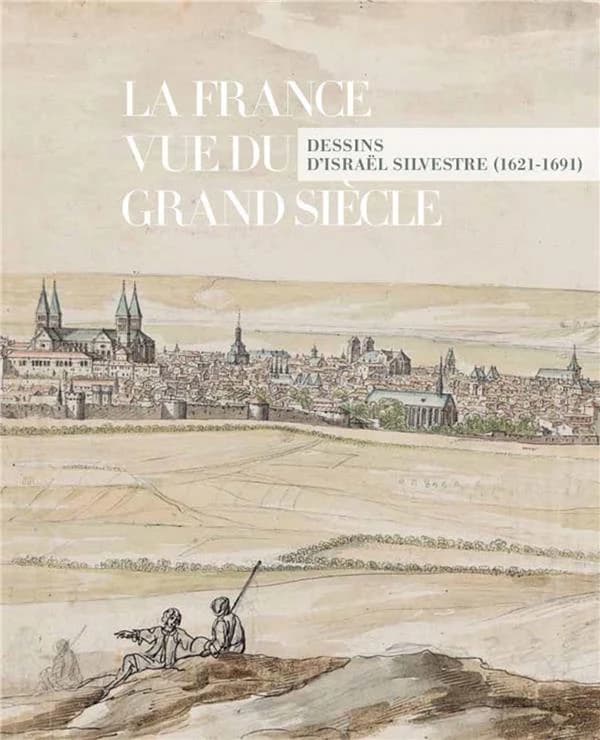 La France vue du Grand siècle : dessins d'Israël Silvestre,1621-1691 : [exposition, Paris, Musée du Louvre, 15 mars-25 juin 2018]