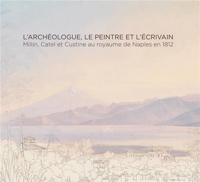 L'archéologue, le peintre et l'écrivain : Millin, Catel et Custine au royaume de Naples en 1812 : [exposition, Châtenay-Malabry, Domaine départemental de la Vallée-aux-loups, parc et maison de Chateaubriand, 18 septembre-19 décembre 2021]