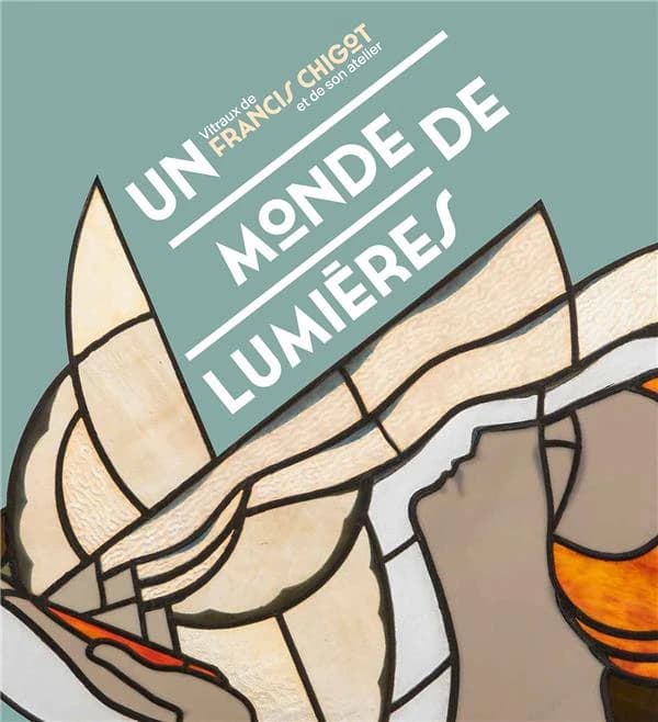 Un monde de lumières : vitraux de Francis Chigot et de son atelier : [exposition, Limoges, Musée des beaux-arts, 22 octobre 2022-12 février 2023 et Troyes, Cité du vitrail, octobre 2023-février 2024]