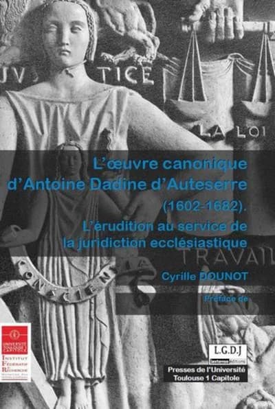 L'oeuvre canonique d'Antoine Dadine d'Auteserre, 1602-1682 : l'érudition au service de la juridiction ecclésiastique