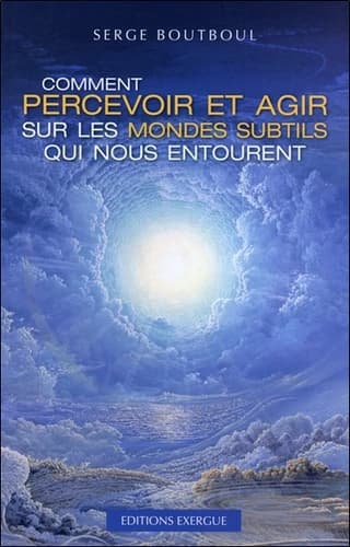 Comment percevoir et agir sur les mondes subtils qui nous entourent (7e éd.) Serge Boutboul