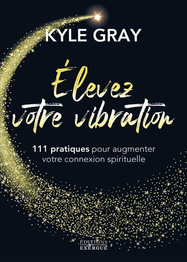 Élevez votre vibration : 111 pratiques pour augmenter votre connexion spirituelle