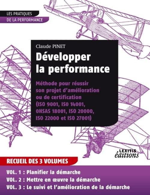 Développer la performance : méthode pour réussir son projet d'amélioration ou de certification ISO 9001, ISO 14001, OHSAS 18001, ISO 20000, ISO 22000 et ISO 27001 : recueil des 3 volumes