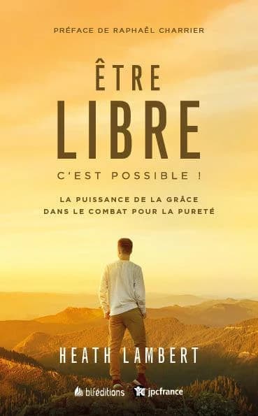 Être libre c'est possible ! : la puissance de la grâce dans le combat pour la pureté