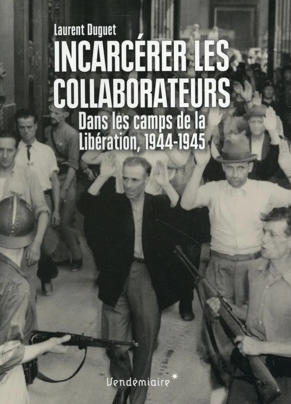 Incarcérer les collaborateurs : dans les camps de la Libération, 1944-1945
