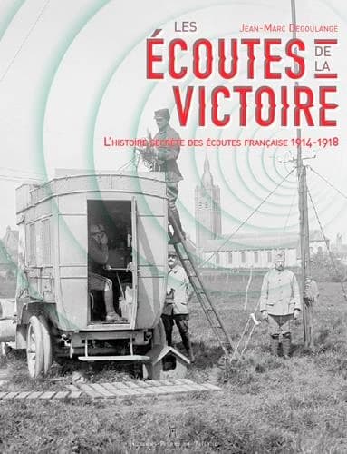 Les écoutes de la victoire : l'histoire secrète des services d'écoute français, 1914-1919 (2e éd.) Jean-Marc Degoulange