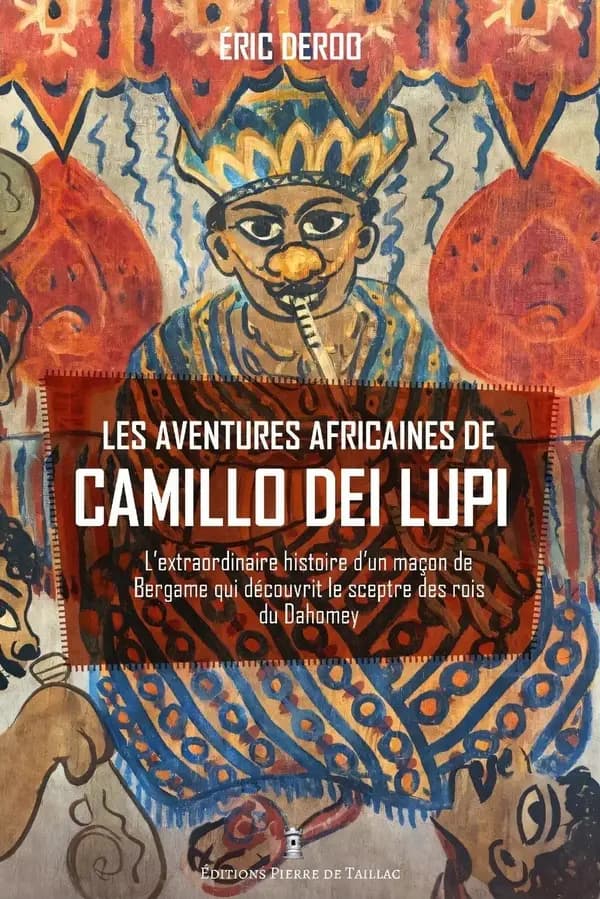 Les aventures africaines de Camillo Dei Lupi : l'extraordinaire histoire d'un maçon de Bergame qui découvrit le sceptre des rois du Dahomey