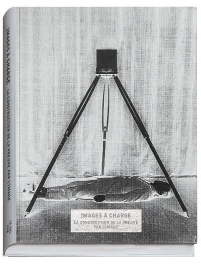 Images à charge : la construction de la preuve par l'image : [exposition, Paris, Le Bal, 4 juin-30 août 2015, Londres, the Photographers' gallery, 2 octobre 2015-10 janvier 2016, Rotterdam, Nederlands fotomuseum, 22 mai-28 août 2016]