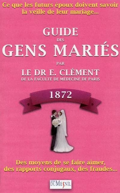 Guide des gens mariés : ce que les futurs époux doivent savoir la veille de leur mariage... ([Reproduction en fac-similé]) par le Dr E. Clément,...