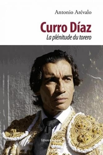 Curro Díaz : la plénitude du torero : [entretiens avec] Antonio Arévalo