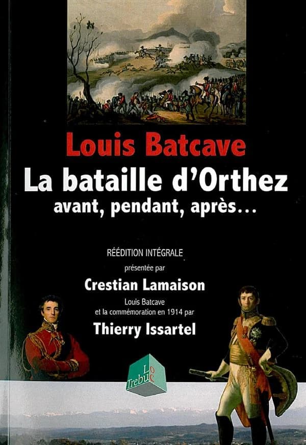 La bataille d'Orthez : 27 février 1814 : avant, pendant, après. Louis Batcave et le centenaire en 1914 (Réédition intégrale) Louis Batcave, 1863-1923 ; par Thierry Issartel