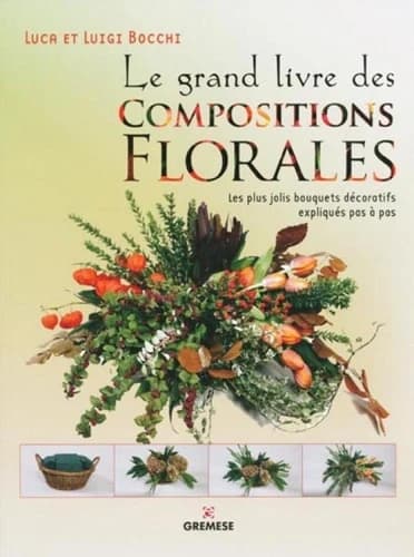 Le grand livre des compositions florales : les plus jolis bouquets décoratifs expliqués pas à pas ([Nouvelle éd.]) Luca et Luigi Bocchi ; [traduit par Gabrielle Lucantonio]