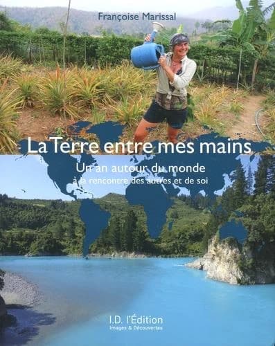 La terre entre mes mains : un an autour du monde à la rencontre des autres et de soi