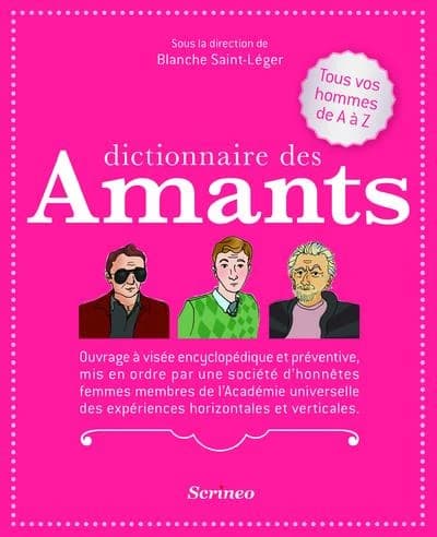 Dictionnaire des amants : tous vos hommes de A à Z : ouvrage à visée encyclopédique et préventive, mis en ordre par une société d'honnêtes femmes membres de l'Académie des expériences horizontales et verticales