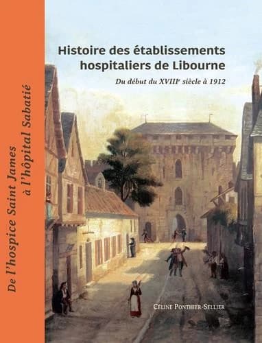 Histoire des établissements hospitaliers de Libourne : du début du XVIIIe siècle à 1912 : de l'hospice Saint James à l'hôpital Sabatié