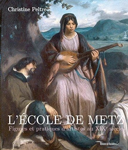 L'école de Metz : figures et pratiques d'artistes au XIXe siècle (Nouvelle éd. augmentée) Christine Peltre