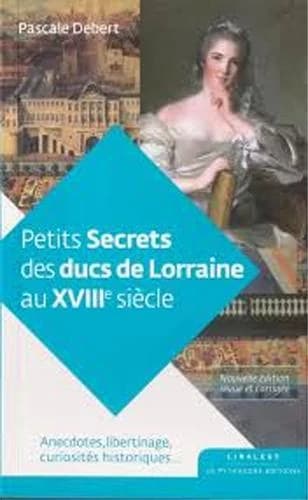 Petits secrets des ducs de Lorraine au XVIIIe siècle (Nouvelle éd. revue et corrigée) Pascale Debert