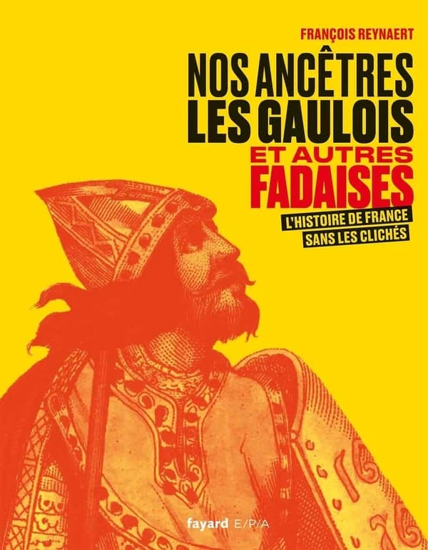 Nos ancêtres les Gaulois : et autres fadaises : l'histoire de France sans les clichés (Nouvelle éd. entièrement illustrée) François Reynaert