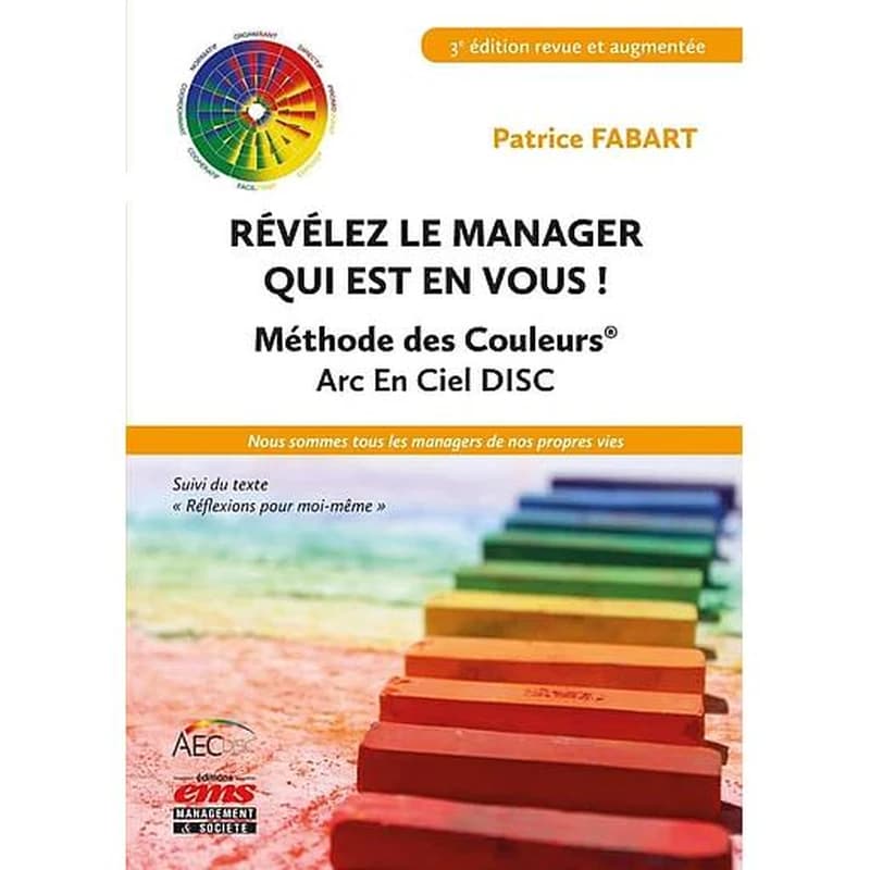 Révélez le manager qui est en vous ! : méthode des couleurs, Arc-en-ciel AEC DISC : nous sommes tous les managers de nos propres vies ; suivi du texte Réflexions pour moi-même (3e éd. revue et augmentée) Patrice Fabart
