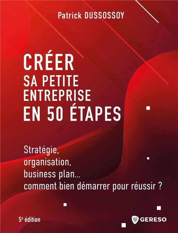 Créer sa petite entreprise en 50 étapes : stratégie, organisation, business plan, comment bien démarrer pour réussir ? (5e éd.) Patrick Dussossoy