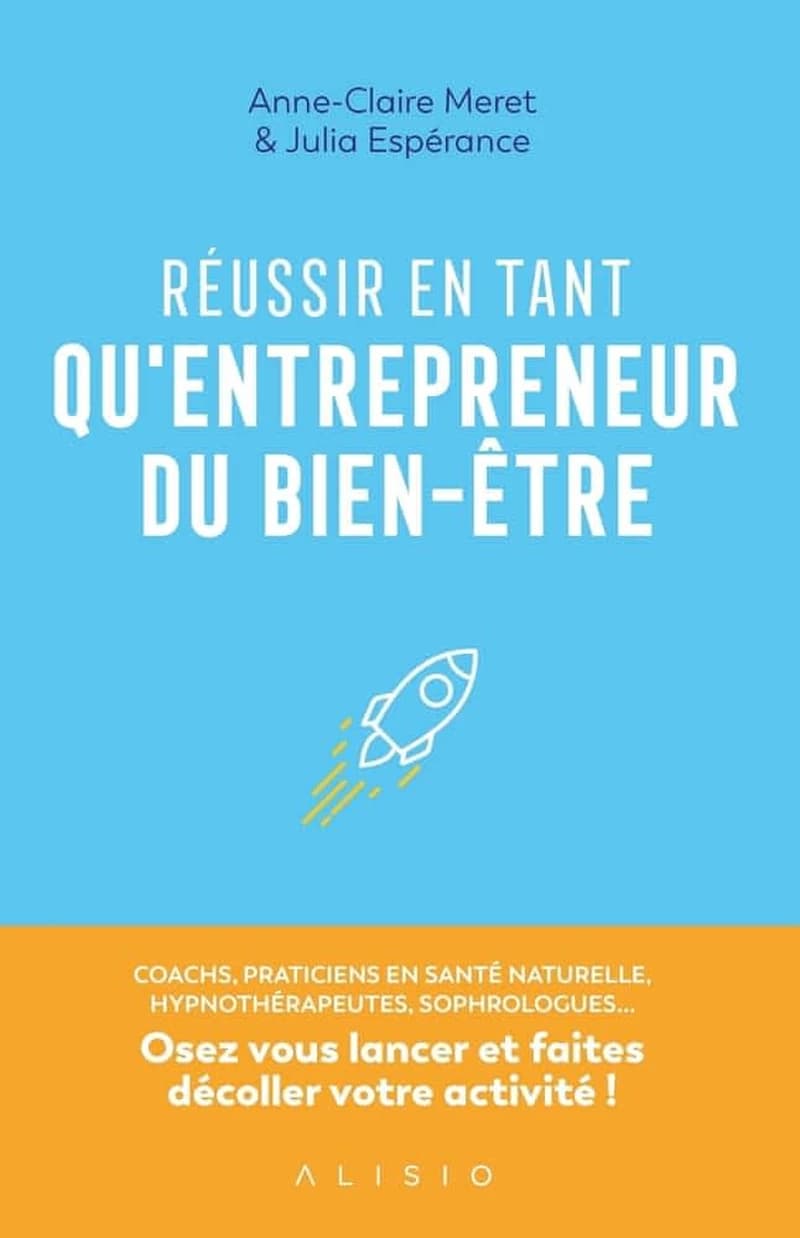 Réussir en tant qu'entrepreneur du bien-être : coachs, praticiens en santé naturelle, hypnothérapeutes, sophrologues : osez vous lancer et faites décoller votre activité !