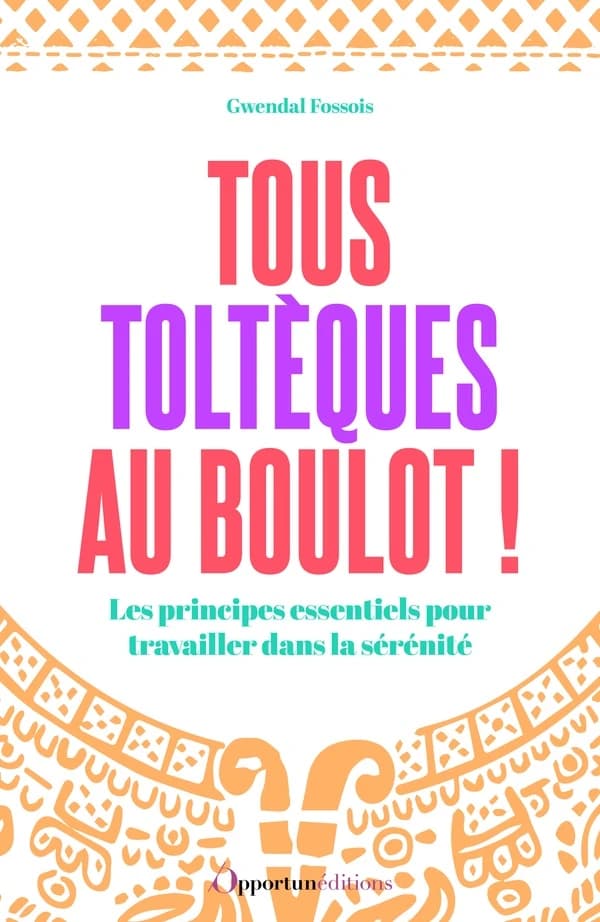 Tous toltèques au boulot ! : les principes essentiels pour travailler dans la sérénité