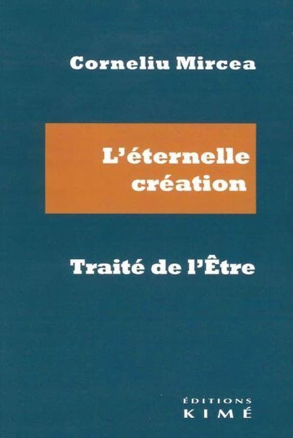 L'éternelle création, traité de l'être (2e éd. revue et augmentée) Corneliu Mircea ; postface par Alexandra Roux ; traduit du roumain par Maria Ţenchea